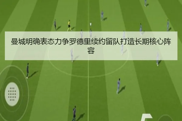 曼城明确表态力争罗德里续约留队打造长期核心阵容